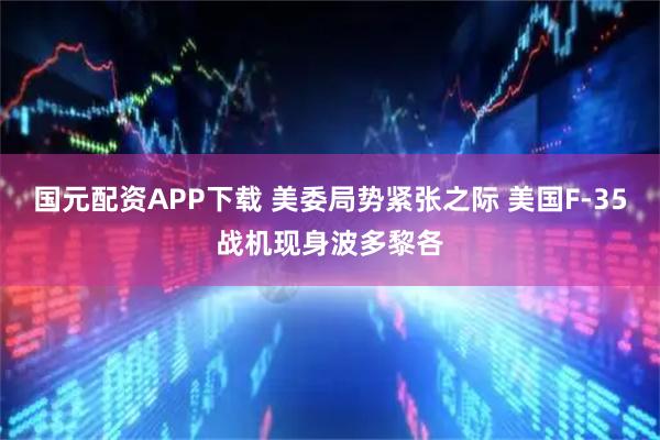 国元配资APP下载 美委局势紧张之际 美国F-35战机现身波多黎各