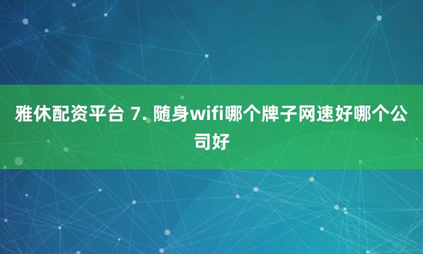 雅休配资平台 7. 随身wifi哪个牌子网速好哪个公司好
