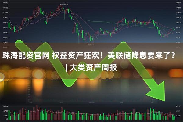 珠海配资官网 权益资产狂欢！美联储降息要来了？ | 大类资产周报