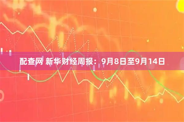配查网 新华财经周报：9月8日至9月14日