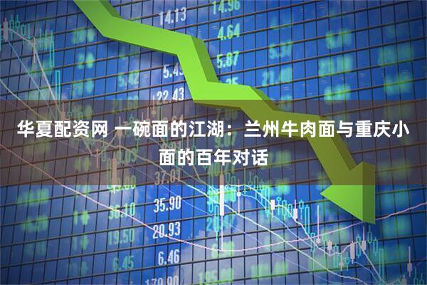 华夏配资网 一碗面的江湖:兰州牛肉面与重庆小面的百年对话