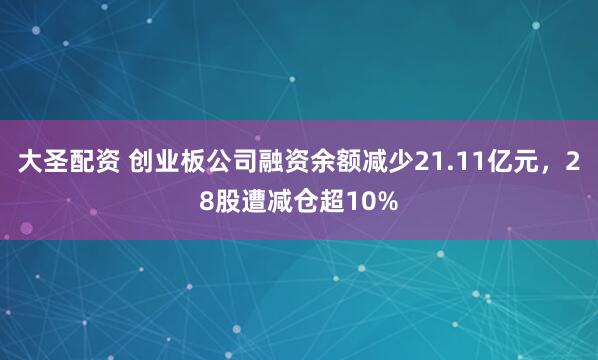 大圣配资 创业板公司融资余额减少21.11亿元，28股遭减仓超10%
