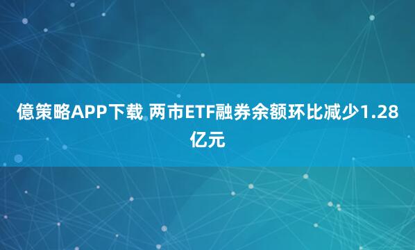 億策略APP下载 两市ETF融券余额环比减少1.28亿元