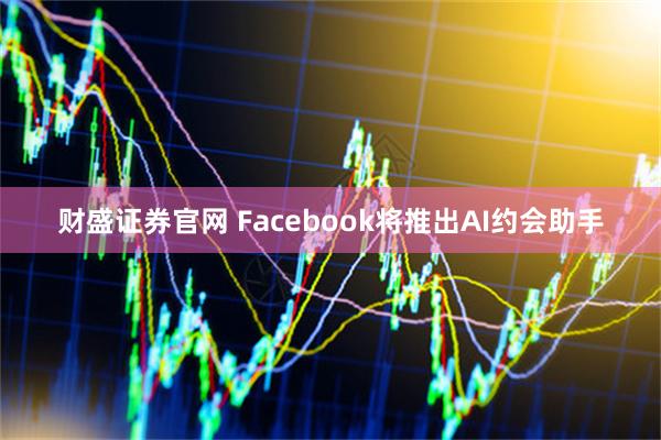 财盛证券官网 Facebook将推出AI约会助手