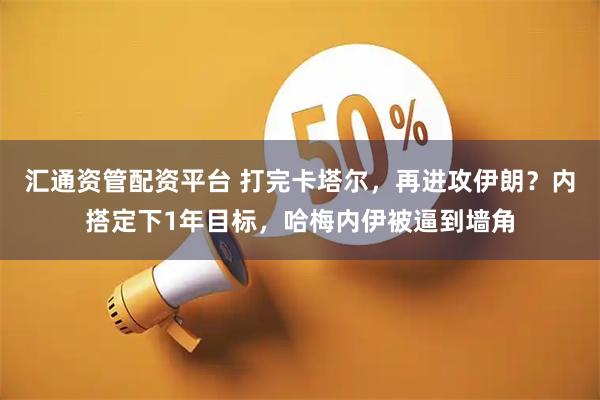 汇通资管配资平台 打完卡塔尔，再进攻伊朗？内搭定下1年目标，哈梅内伊被逼到墙角