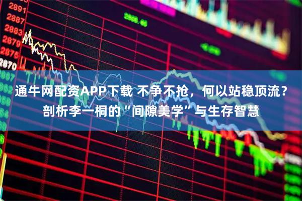 通牛网配资APP下载 不争不抢,何以站稳顶流?剖析李一桐的“间隙美学”与生存智慧