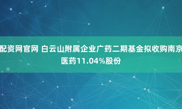 配资网官网 白云山附属企业广药二期基金拟收购南京医药11.04%股份