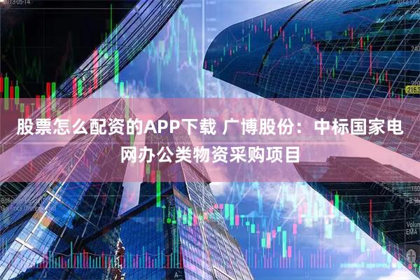 股票怎么配资的APP下载 广博股份：中标国家电网办公类物资采购项目