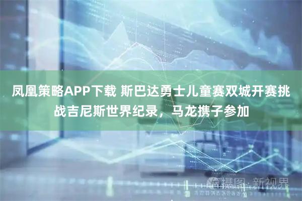 凤凰策略APP下载 斯巴达勇士儿童赛双城开赛挑战吉尼斯世界纪录，马龙携子参加