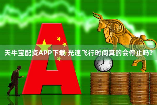 天牛宝配资APP下载 光速飞行时间真的会停止吗?