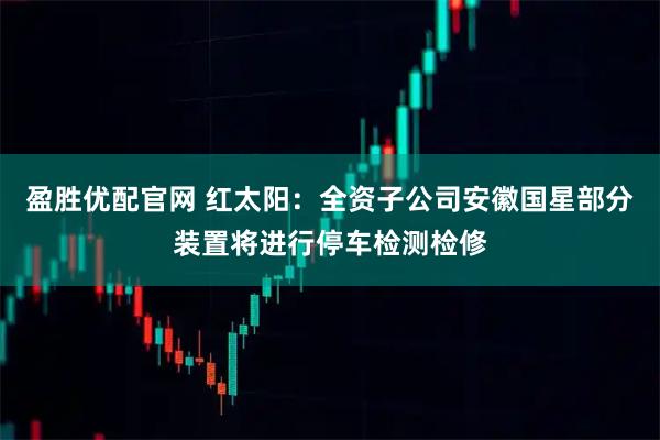 盈胜优配官网 红太阳：全资子公司安徽国星部分装置将进行停车检测检修