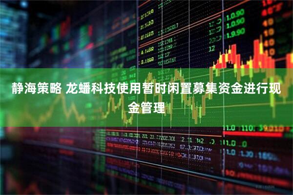 静海策略 龙蟠科技使用暂时闲置募集资金进行现金管理