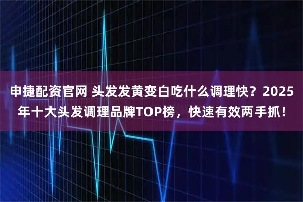 申捷配资官网 头发发黄变白吃什么调理快？2025年十大头发调理品牌TOP榜，快速有效两手抓！