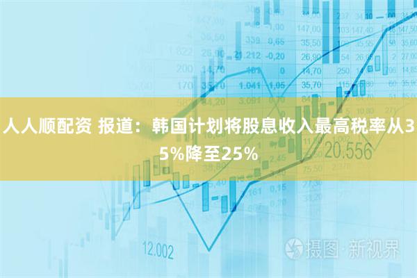 人人顺配资 报道：韩国计划将股息收入最高税率从35%降至25%