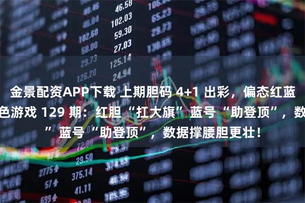 金景配资APP下载 上期胆码 4+1 出彩，偏态红蓝 1+1 亮眼！双色游戏 129 期：红胆 “扛大旗” 蓝号 “助登顶”，数据撑腰胆更壮！