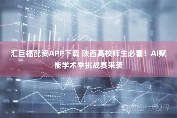 汇巨福配资APP下载 陕西高校师生必看！AI赋能学术季挑战赛来袭