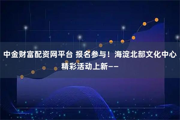中金财富配资网平台 报名参与！海淀北部文化中心精彩活动上新——