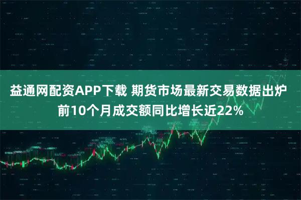 益通网配资APP下载 期货市场最新交易数据出炉 前10个月成交额同比增长近22%