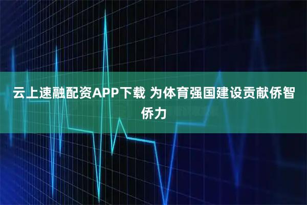 云上速融配资APP下载 为体育强国建设贡献侨智侨力