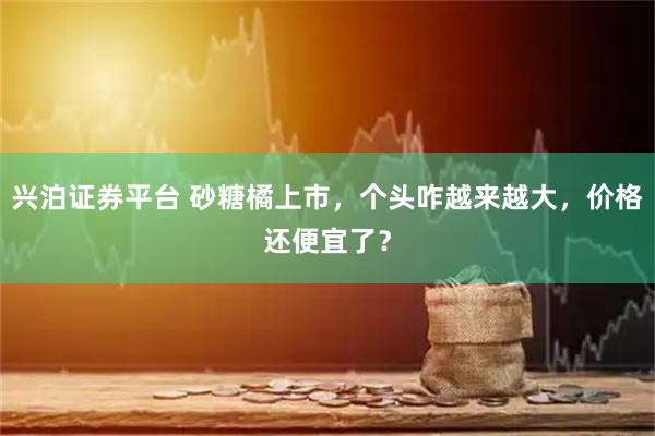 兴泊证券平台 砂糖橘上市，个头咋越来越大，价格还便宜了？