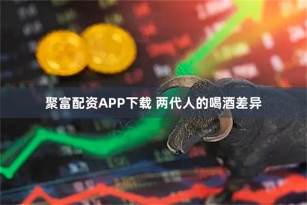 聚富配资APP下载 两代人的喝酒差异