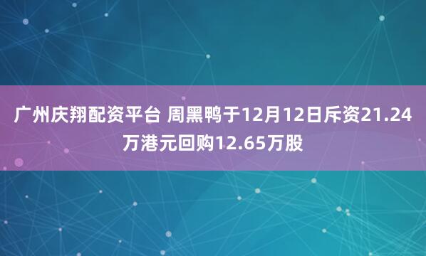 广州庆翔配资平台 周黑鸭于12月12日斥资21.24万港元回购12.65万股