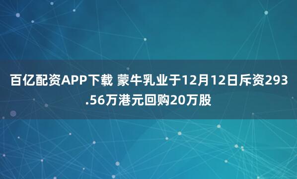 百亿配资APP下载 蒙牛乳业于12月12日斥资293.56万港元回购20万股