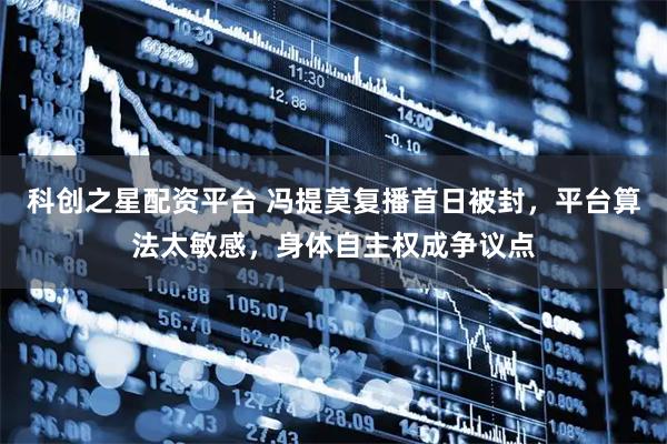 科创之星配资平台 冯提莫复播首日被封，平台算法太敏感，身体自主权成争议点