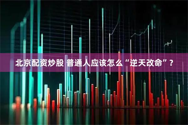 北京配资炒股 普通人应该怎么“逆天改命”？