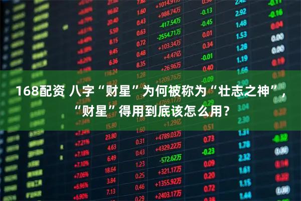 168配资 八字“财星”为何被称为“壮志之神”，“财星”得用到底该怎么用？