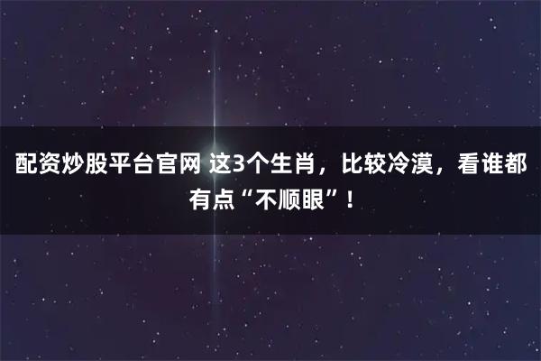配资炒股平台官网 这3个生肖，比较冷漠，看谁都有点“不顺眼”！