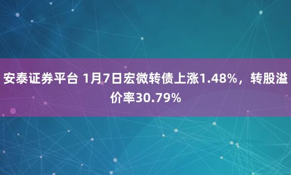 安泰证券平台 1月7日宏微转债上涨1.48%，转股溢价率30.79%