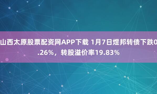 山西太原股票配资网APP下载 1月7日煜邦转债下跌0.26%，转股溢价率19.83%