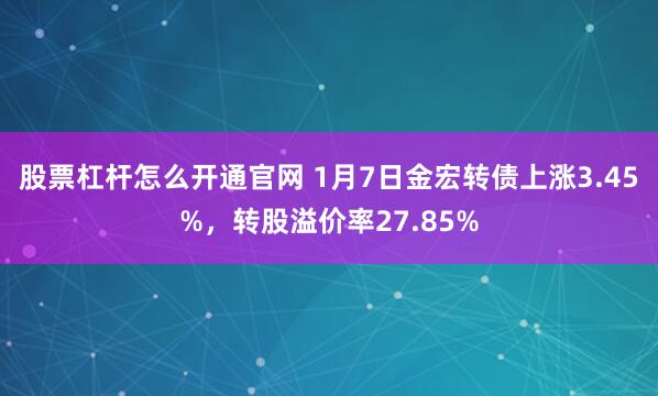 股票杠杆怎么开通官网 1月7日金宏转债上涨3.45%，转股溢价率27.85%