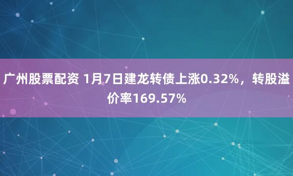 广州股票配资 1月7日建龙转债上涨0.32%，转股溢价率169.57%