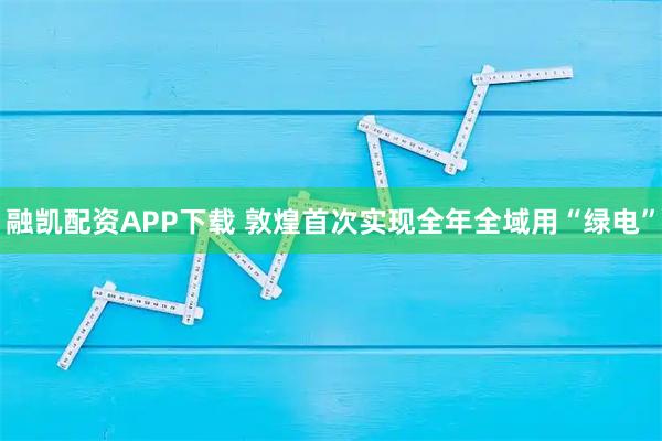 融凯配资APP下载 敦煌首次实现全年全域用“绿电”