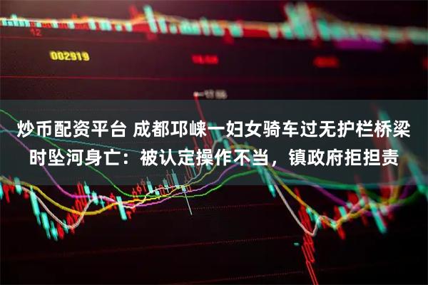 炒币配资平台 成都邛崃一妇女骑车过无护栏桥梁时坠河身亡：被认定操作不当，镇政府拒担责