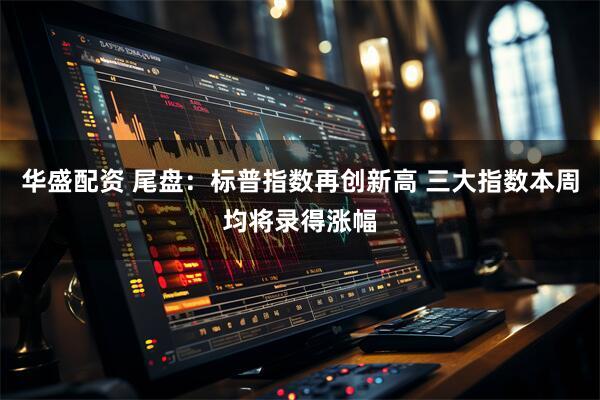 华盛配资 尾盘：标普指数再创新高 三大指数本周均将录得涨幅