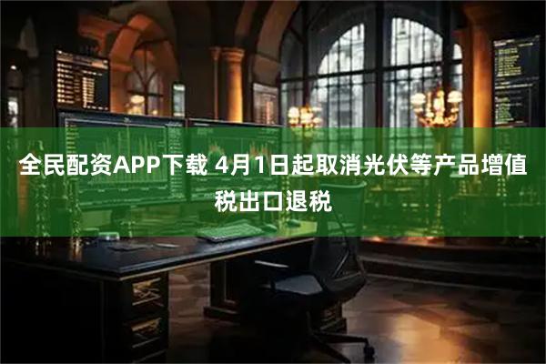 全民配资APP下载 4月1日起取消光伏等产品增值税出口退税