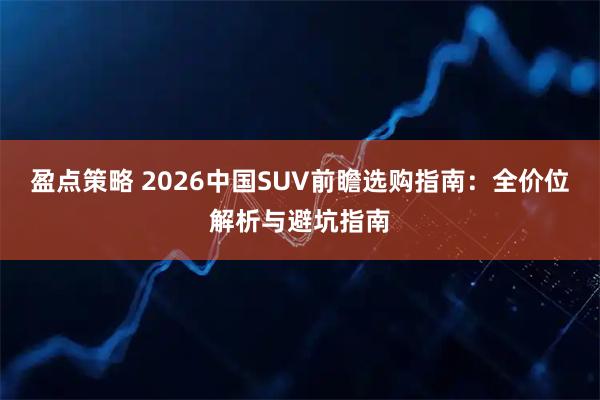 盈点策略 2026中国SUV前瞻选购指南：全价位解析与避坑指南