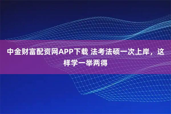 中金财富配资网APP下载 法考法硕一次上岸，这样学一举两得