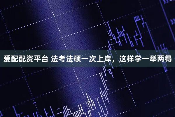 爱配配资平台 法考法硕一次上岸，这样学一举两得