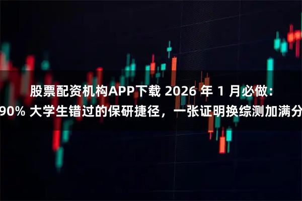 股票配资机构APP下载 2026 年 1 月必做：90% 大学生错过的保研捷径，一张证明换综测加满分
