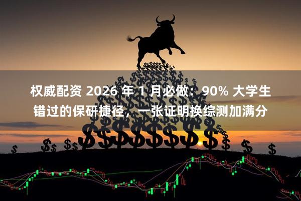 权威配资 2026 年 1 月必做：90% 大学生错过的保研捷径，一张证明换综测加满分