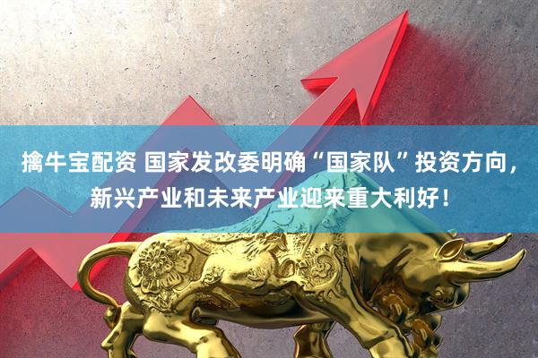擒牛宝配资 国家发改委明确“国家队”投资方向，新兴产业和未来产业迎来重大利好！