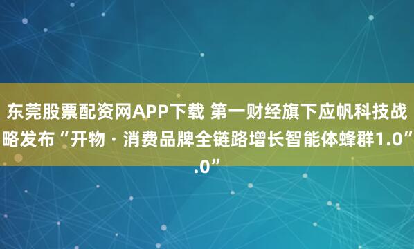 东莞股票配资网APP下载 第一财经旗下应帆科技战略发布“开物 · 消费品牌全链路增长智能体蜂群1.0”