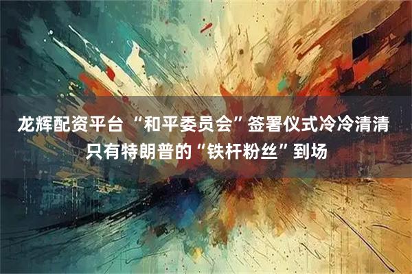 龙辉配资平台 “和平委员会”签署仪式冷冷清清 只有特朗普的“铁杆粉丝”到场