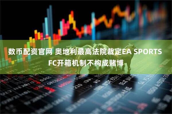 数币配资官网 奥地利最高法院裁定EA SPORTS FC开箱机制不构成赌博