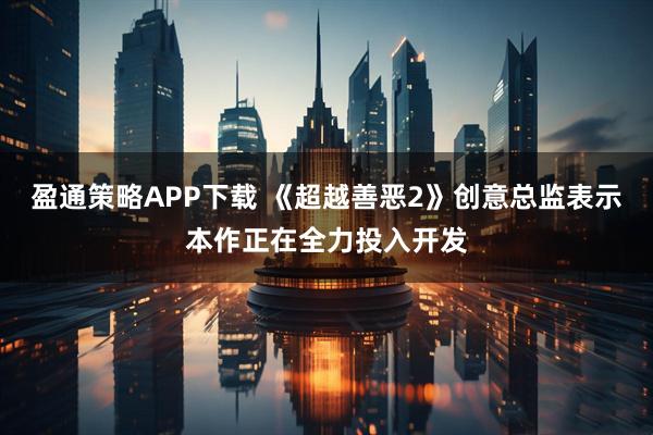 盈通策略APP下载 《超越善恶2》创意总监表示本作正在全力投入开发