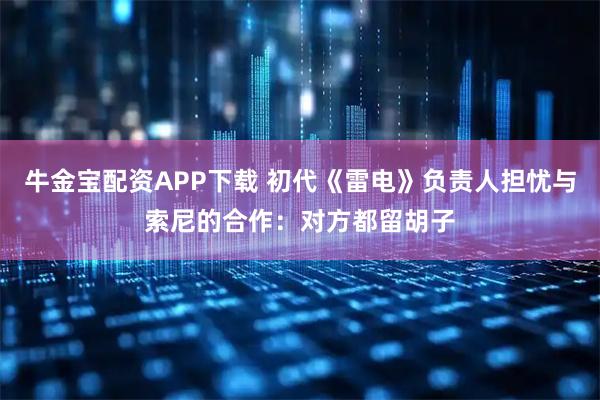 牛金宝配资APP下载 初代《雷电》负责人担忧与索尼的合作：对方都留胡子